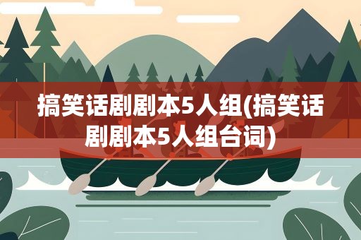 搞笑话剧剧本5人组(搞笑话剧剧本5人组台词)