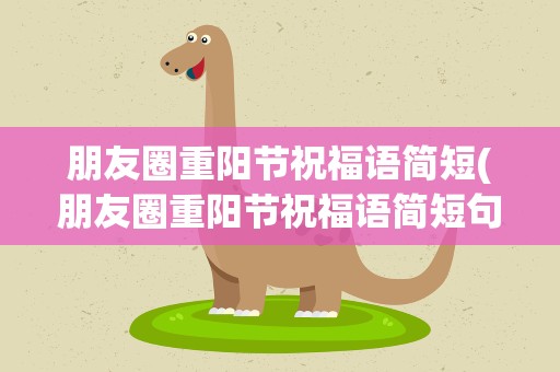 朋友圈重阳节祝福语简短(朋友圈重阳节祝福语简短句子)