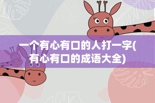 一个有心有口的人打一字(有心有口的成语大全)
