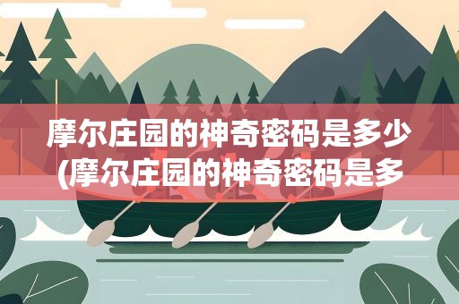 摩尔庄园的神奇密码是多少(摩尔庄园的神奇密码是多少啊)