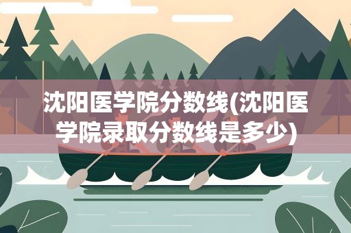 沈阳医学院分数线(沈阳医学院录取分数线是多少)