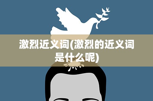 激烈近义词(激烈的近义词是什么呢)