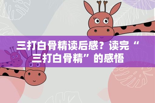 三打白骨精读后感？读完“三打白骨精”的感悟