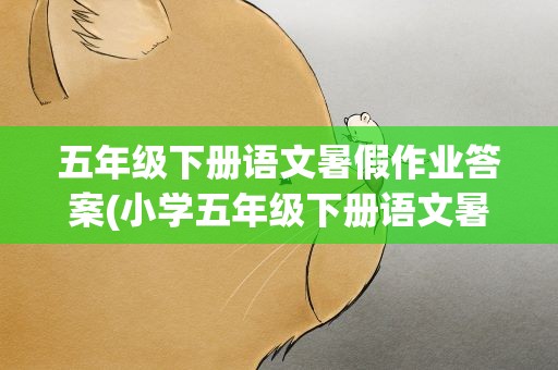 五年级下册语文暑假作业答案(小学五年级下册语文暑假作业答案(完整版))