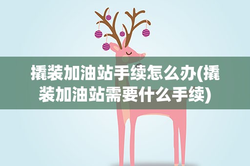 撬装加油站手续怎么办(撬装加油站需要什么手续)