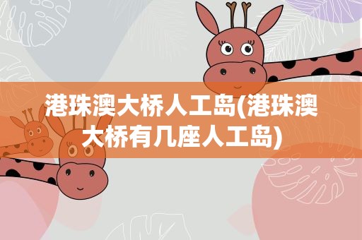 港珠澳大桥人工岛(港珠澳大桥有几座人工岛)