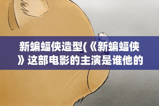 新蝙蝠侠造型(《新蝙蝠侠》这部电影的主演是谁他的演技如何)