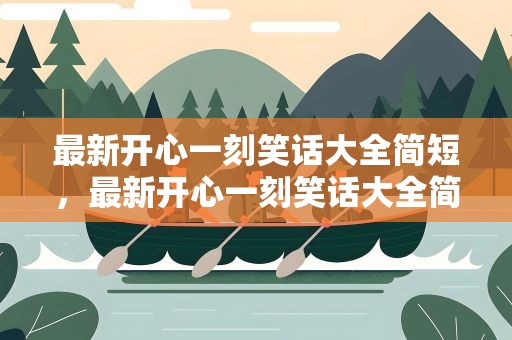 最新开心一刻笑话大全简短，最新开心一刻笑话大全简短版