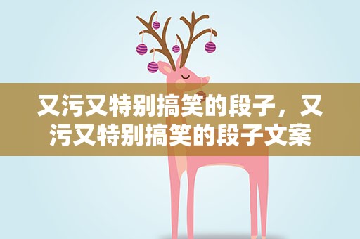 又污又特别搞笑的段子，又污又特别搞笑的段子文案