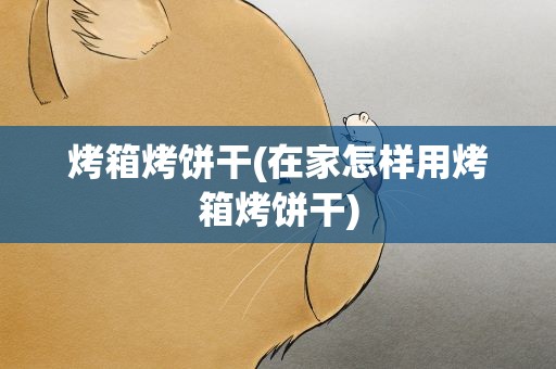 烤箱烤饼干(在家怎样用烤箱烤饼干)