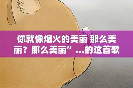 你就像烟火的美丽 那么美丽？那么美丽”…的这首歌名是什么