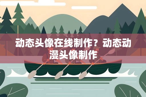 动态头像在线制作？动态动漫头像制作