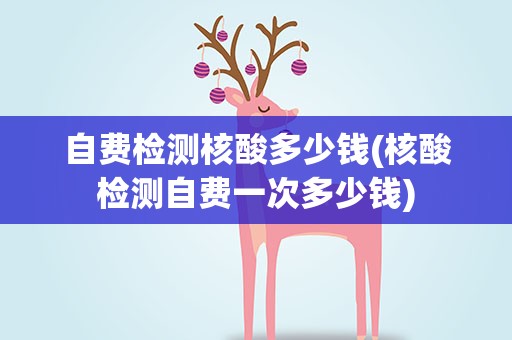 自费检测核酸多少钱(核酸检测自费一次多少钱)