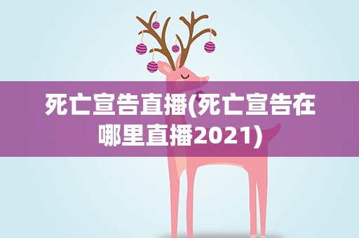 死亡宣告直播(死亡宣告在哪里直播2021)