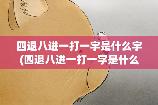 四退八进一打一字是什么字(四退八进一打一字是什么字谜)