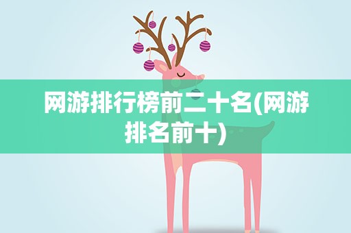 网游排行榜前二十名(网游排名前十)