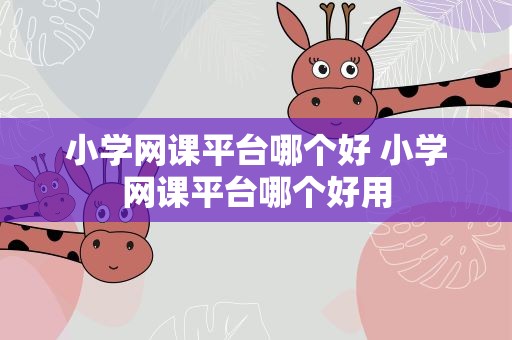 小学网课平台哪个好 小学网课平台哪个好用