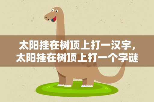 太阳挂在树顶上打一汉字，太阳挂在树顶上打一个字谜