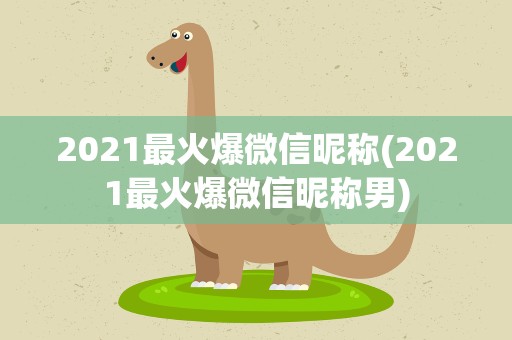 2021最火爆微信昵称(2021最火爆微信昵称男)