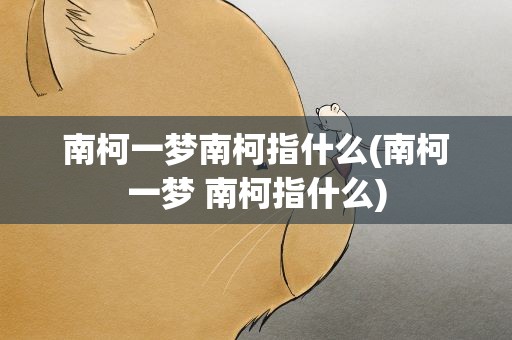 南柯一梦南柯指什么(南柯一梦 南柯指什么)