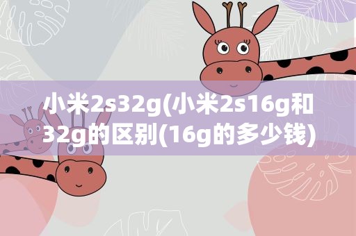 小米2s32g(小米2s16g和32g的区别(16g的多少钱))