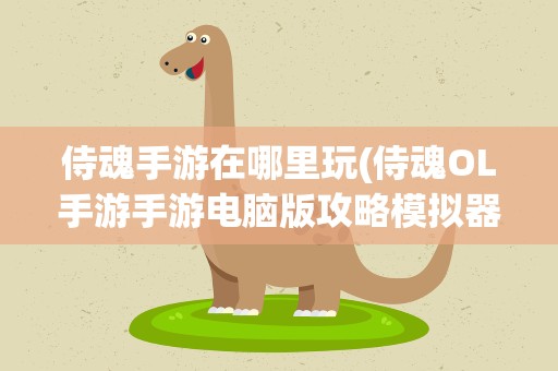 侍魂手游在哪里玩(侍魂OL手游手游电脑版攻略模拟器怎么玩)