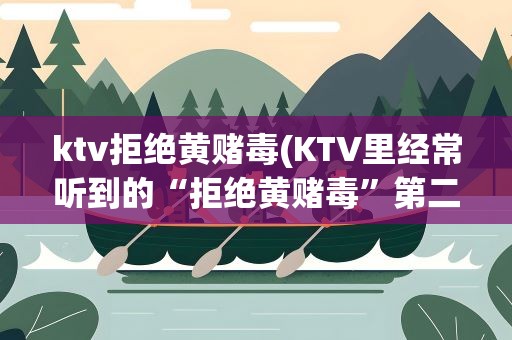 ktv拒绝黄赌毒(KTV里经常听到的“拒绝黄赌毒”第二句歌词是什么)