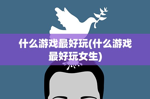 什么游戏最好玩(什么游戏最好玩女生)