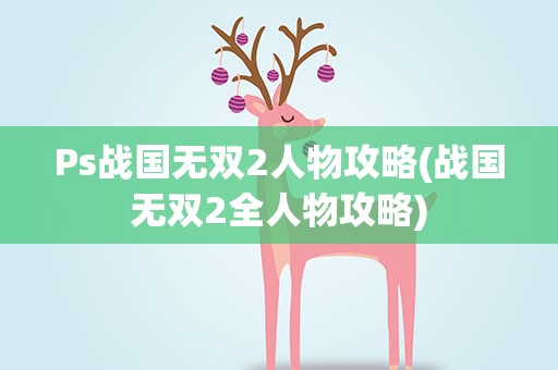Ps战国无双2人物攻略(战国无双2全人物攻略)