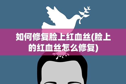如何修复脸上红血丝(脸上的红血丝怎么修复)