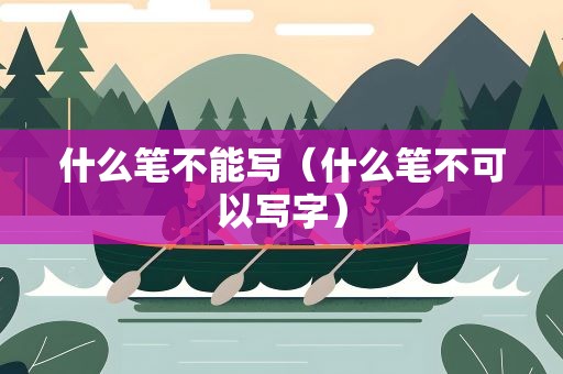 什么笔不能写（什么笔不可以写字）