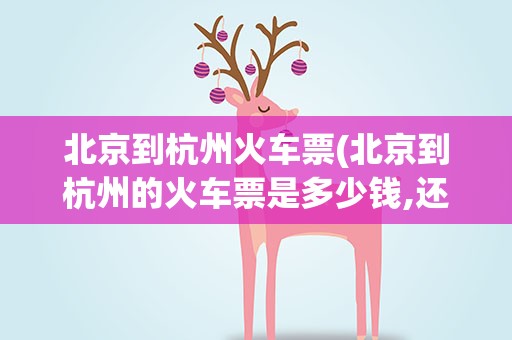 北京到杭州火车票(北京到杭州的火车票是多少钱,还有火车时刻表)