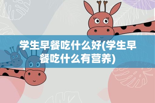 学生早餐吃什么好(学生早餐吃什么有营养)