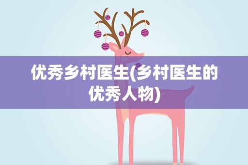 优秀乡村医生(乡村医生的优秀人物)