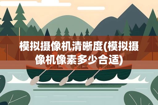 模拟摄像机清晰度(模拟摄像机像素多少合适)