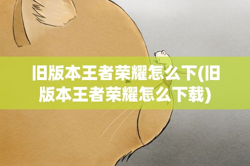 旧版本王者荣耀怎么下(旧版本王者荣耀怎么下载)