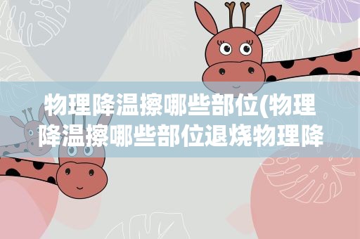 物理降温擦哪些部位(物理降温擦哪些部位退烧物理降温的擦拭部位有讲究)