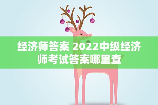 经济师答案 2022中级经济师考试答案哪里查