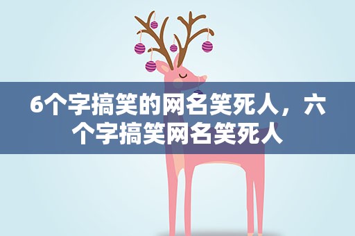 6个字搞笑的网名笑死人，六个字搞笑网名笑死人
