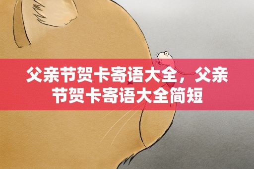 父亲节贺卡寄语大全，父亲节贺卡寄语大全简短