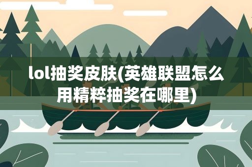 lol抽奖皮肤(英雄联盟怎么用精粹抽奖在哪里)