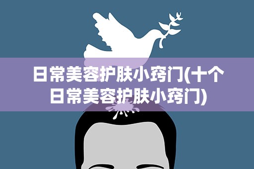 日常美容护肤小窍门(十个日常美容护肤小窍门)