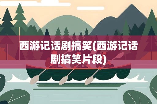 西游记话剧搞笑(西游记话剧搞笑片段)