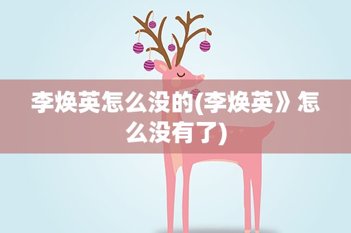李焕英怎么没的(李焕英》怎么没有了)