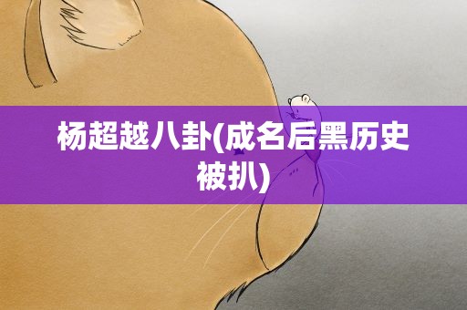 杨超越八卦(成名后黑历史被扒)