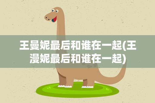 王曼妮最后和谁在一起(王漫妮最后和谁在一起)