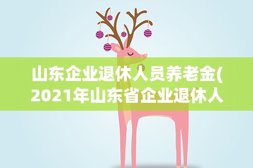 山东企业退休人员养老金(2021年山东省企业退休人员养老金调整方案)