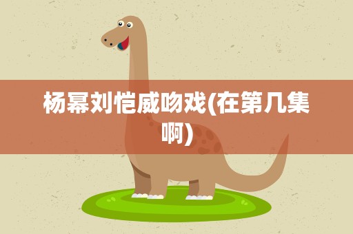 杨幂刘恺威吻戏(在第几集啊)