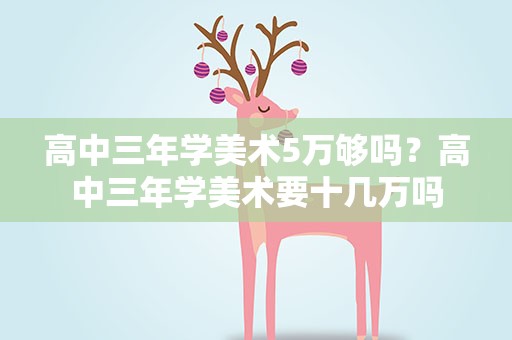 高中三年学美术5万够吗？高中三年学美术要十几万吗