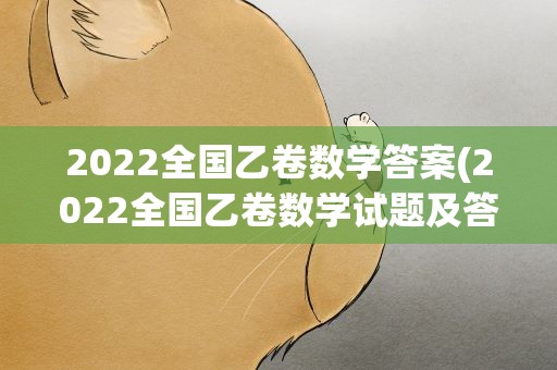2022全国乙卷数学答案(2022全国乙卷数学试题及答案)
